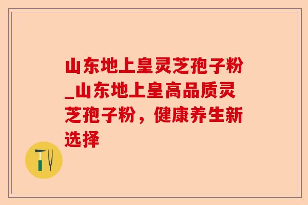 山东地上皇灵芝孢子粉_山东地上皇高品质灵芝孢子粉,健康养生新选择-第1张图片-卓越灵芝孢子粉 山东地上皇灵芝孢子粉_山东地上皇高品质灵芝孢子粉,健康养生新选择-第1张图片-卓越灵芝孢子粉
