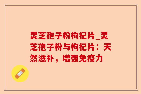 灵芝孢子粉枸杞片_灵芝孢子粉与枸杞片:天然滋补,增强免疫力-第1张图片-卓越灵芝孢子粉 灵芝孢子粉枸杞片_灵芝孢子粉与枸杞片:天然滋补,增强免疫力-第1张图片-卓越灵芝孢子粉