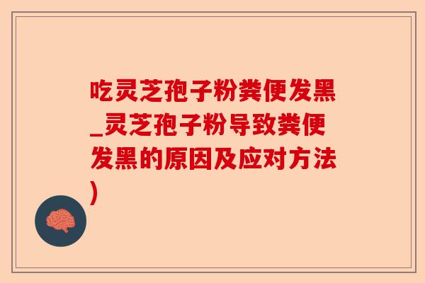 吃灵芝孢子粉粪便发黑_灵芝孢子粉导致粪便发黑的原因及应对方法)-第1张图片-卓越灵芝孢子粉