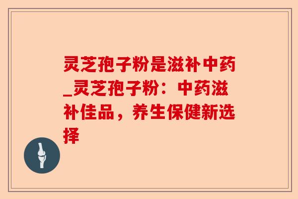 灵芝孢子粉是滋补中药_灵芝孢子粉:中药滋补佳品,养生保健新选择-第1张图片-卓越灵芝孢子粉 灵芝孢子粉是滋补中药_灵芝孢子粉:中药滋补佳品,养生保健新选择-第1张图片-卓越灵芝孢子粉