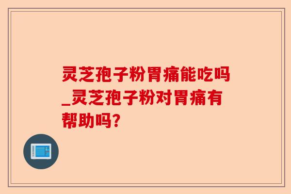 灵芝孢子粉胃痛能吃吗_灵芝孢子粉对胃痛有帮助吗？-第1张图片-卓越灵芝孢子粉