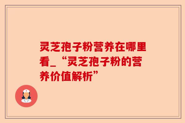 灵芝孢子粉营养在哪里看_“灵芝孢子粉的营养价值解析”-第1张图片-卓越灵芝孢子粉 灵芝孢子粉营养在哪里看_“灵芝孢子粉的营养价值解析”-第1张图片-卓越灵芝孢子粉