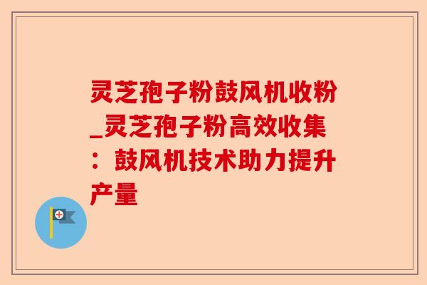 灵芝孢子粉鼓风机收粉_灵芝孢子粉高效收集:鼓风机技术助力提升产量-第1张图片-卓越灵芝孢子粉 灵芝孢子粉鼓风机收粉_灵芝孢子粉高效收集:鼓风机技术助力提升产量-第1张图片-卓越灵芝孢子粉