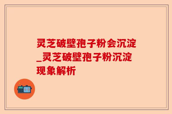 灵芝破壁孢子粉会沉淀_灵芝破壁孢子粉沉淀现象解析-第1张图片-卓越灵芝孢子粉 灵芝破壁孢子粉会沉淀_灵芝破壁孢子粉沉淀现象解析-第1张图片-卓越灵芝孢子粉