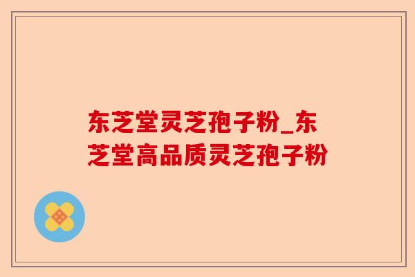 东芝堂灵芝孢子粉_东芝堂高品质灵芝孢子粉-第1张图片-卓越灵芝孢子粉 东芝堂灵芝孢子粉_东芝堂高品质灵芝孢子粉-第1张图片-卓越灵芝孢子粉