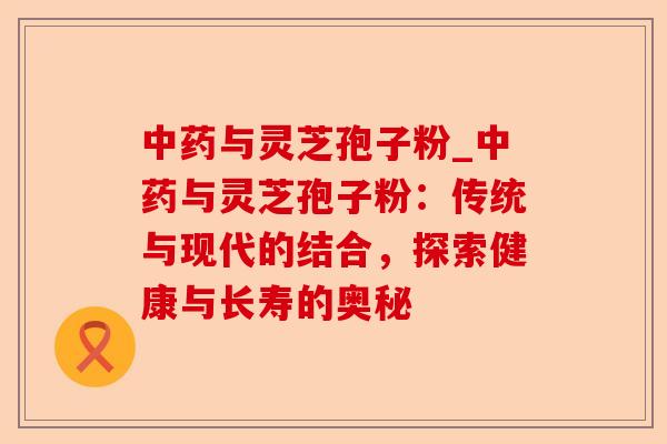 中药与灵芝孢子粉_中药与灵芝孢子粉：传统与现代的结合，探索健康与长寿的奥秘-第1张图片-卓越灵芝孢子粉