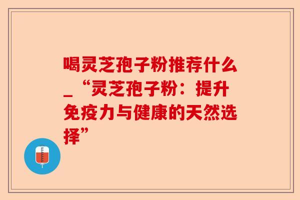 喝灵芝孢子粉推荐什么_“灵芝孢子粉:提升免疫力与健康的天然选择”-第1张图片-卓越灵芝孢子粉 喝灵芝孢子粉推荐什么_“灵芝孢子粉:提升免疫力与健康的天然选择”-第1张图片-卓越灵芝孢子粉
