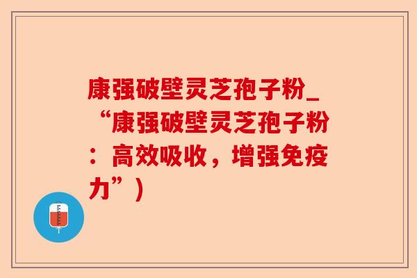 康强破壁灵芝孢子粉_“康强破壁灵芝孢子粉:高效吸收,增强免疫力”)-第1张图片-卓越灵芝孢子粉 康强破壁灵芝孢子粉_“康强破壁灵芝孢子粉:高效吸收,增强免疫力”)-第1张图片-卓越灵芝孢子粉
