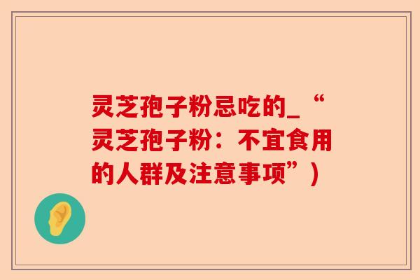 灵芝孢子粉忌吃的_“灵芝孢子粉:不宜食用的人群及注意事项”)-第1张图片-卓越灵芝孢子粉 灵芝孢子粉忌吃的_“灵芝孢子粉:不宜食用的人群及注意事项”)-第1张图片-卓越灵芝孢子粉
