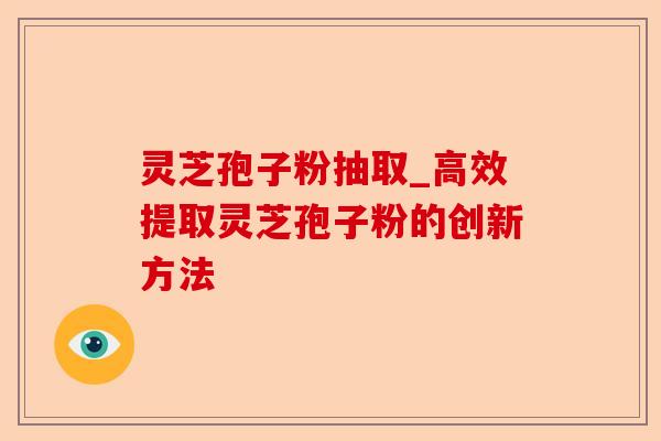 灵芝孢子粉抽取_高效提取灵芝孢子粉的创新方法-第1张图片-卓越灵芝孢子粉