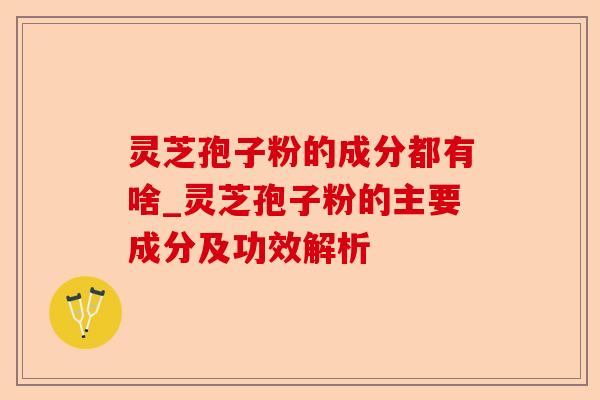 灵芝孢子粉的成分都有啥_灵芝孢子粉的主要成分及功效解析-第1张图片-卓越灵芝孢子粉 灵芝孢子粉的成分都有啥_灵芝孢子粉的主要成分及功效解析-第1张图片-卓越灵芝孢子粉