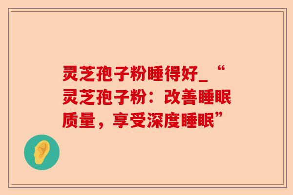 灵芝孢子粉睡得好_“灵芝孢子粉:改善睡眠质量,享受深度睡眠”-第1张图片-卓越灵芝孢子粉 灵芝孢子粉睡得好_“灵芝孢子粉:改善睡眠质量,享受深度睡眠”-第1张图片-卓越灵芝孢子粉