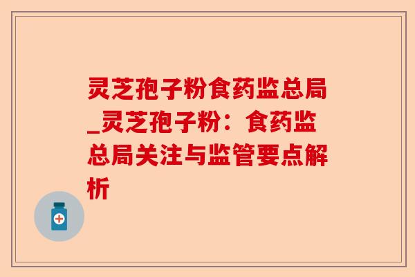 灵芝孢子粉食药监总局_灵芝孢子粉:食药监总局关注与监管要点解析-第1张图片-卓越灵芝孢子粉 灵芝孢子粉食药监总局_灵芝孢子粉:食药监总局关注与监管要点解析-第1张图片-卓越灵芝孢子粉