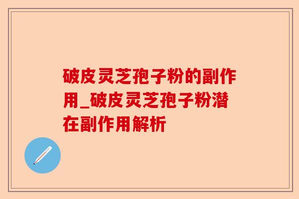 破皮灵芝孢子粉的副作用_破皮灵芝孢子粉潜在副作用解析-第1张图片-卓越灵芝孢子粉 破皮灵芝孢子粉的副作用_破皮灵芝孢子粉潜在副作用解析-第1张图片-卓越灵芝孢子粉