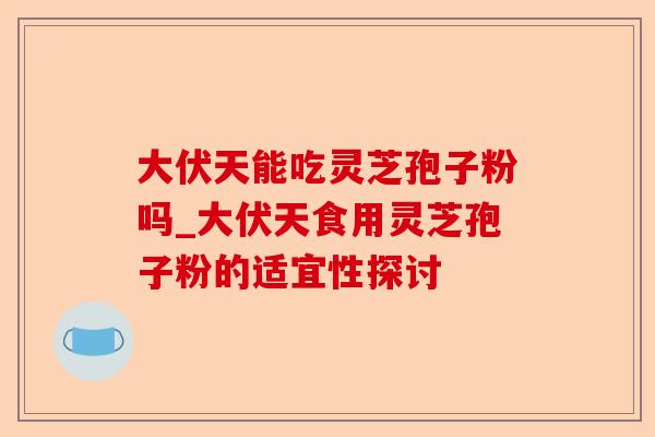 大伏天能吃灵芝孢子粉吗_大伏天食用灵芝孢子粉的适宜性探讨-第1张图片-卓越灵芝孢子粉 大伏天能吃灵芝孢子粉吗_大伏天食用灵芝孢子粉的适宜性探讨-第1张图片-卓越灵芝孢子粉