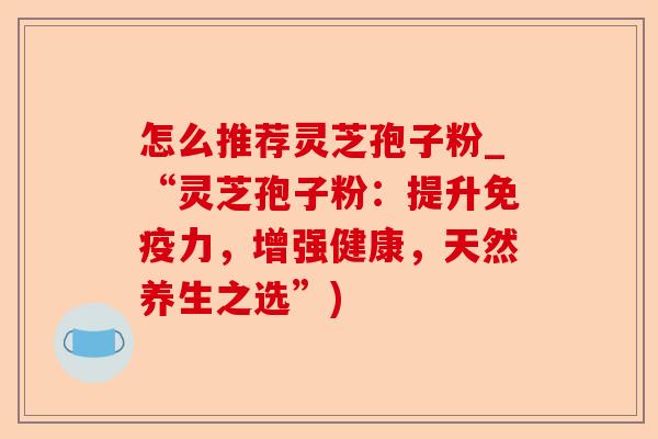 怎么推荐灵芝孢子粉_“灵芝孢子粉:提升免疫力,增强健康,天然养生之选”)-第1张图片-卓越灵芝孢子粉 怎么推荐灵芝孢子粉_“灵芝孢子粉:提升免疫力,增强健康,天然养生之选”)-第1张图片-卓越灵芝孢子粉