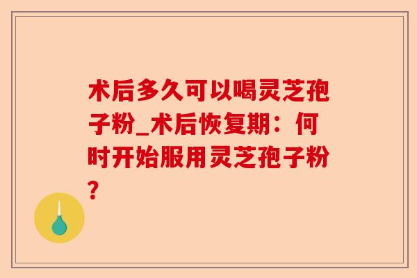 术后多久可以喝灵芝孢子粉_术后恢复期:何时开始服用灵芝孢子粉?-第1张图片-卓越灵芝孢子粉 术后多久可以喝灵芝孢子粉_术后恢复期:何时开始服用灵芝孢子粉?-第1张图片-卓越灵芝孢子粉