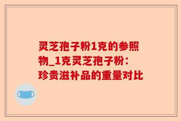 灵芝孢子粉1克的参照物_1克灵芝孢子粉:珍贵滋补品的重量对比-第1张图片-卓越灵芝孢子粉 灵芝孢子粉1克的参照物_1克灵芝孢子粉:珍贵滋补品的重量对比-第1张图片-卓越灵芝孢子粉