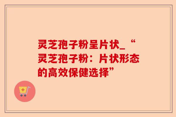灵芝孢子粉呈片状_“灵芝孢子粉：片状形态的高效保健选择”-第1张图片-卓越灵芝孢子粉