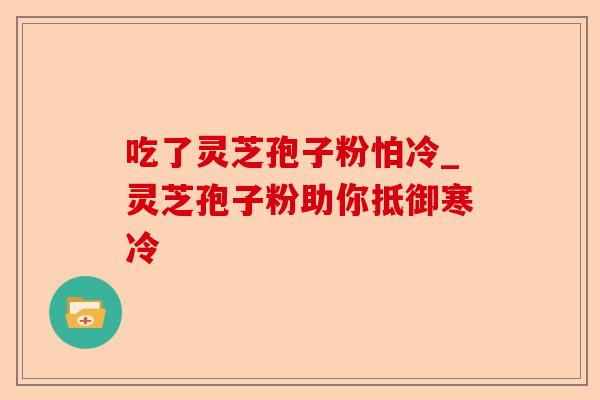吃了灵芝孢子粉怕冷_灵芝孢子粉助你抵御寒冷-第1张图片-卓越灵芝孢子粉 吃了灵芝孢子粉怕冷_灵芝孢子粉助你抵御寒冷-第1张图片-卓越灵芝孢子粉