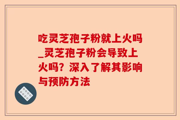 吃灵芝孢子粉就上火吗_灵芝孢子粉会导致上火吗?深入了解其影响与预防方法-第1张图片-卓越灵芝孢子粉 吃灵芝孢子粉就上火吗_灵芝孢子粉会导致上火吗?深入了解其影响与预防方法-第1张图片-卓越灵芝孢子粉