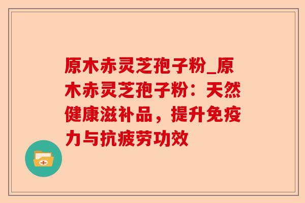 原木赤灵芝孢子粉_原木赤灵芝孢子粉:天然健康滋补品,提升免疫力与抗疲劳功效-第1张图片-卓越灵芝孢子粉 原木赤灵芝孢子粉_原木赤灵芝孢子粉:天然健康滋补品,提升免疫力与抗疲劳功效-第1张图片-卓越灵芝孢子粉