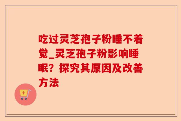 吃过灵芝孢子粉睡不着觉_灵芝孢子粉影响睡眠?探究其原因及改善方法-第1张图片-卓越灵芝孢子粉 吃过灵芝孢子粉睡不着觉_灵芝孢子粉影响睡眠?探究其原因及改善方法-第1张图片-卓越灵芝孢子粉