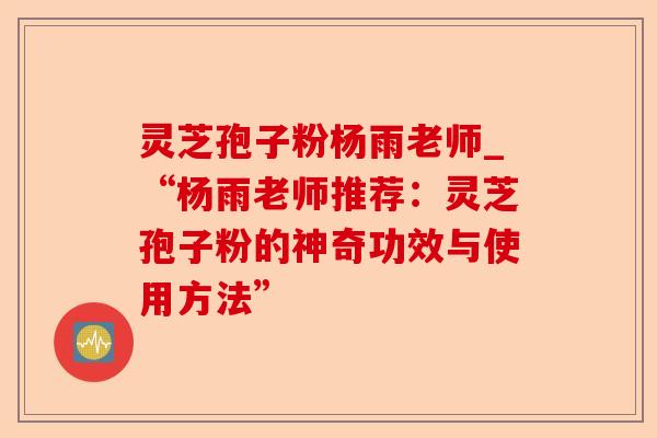 灵芝孢子粉杨雨老师_“杨雨老师推荐:灵芝孢子粉的神奇功效与使用方法”-第1张图片-卓越灵芝孢子粉 灵芝孢子粉杨雨老师_“杨雨老师推荐:灵芝孢子粉的神奇功效与使用方法”-第1张图片-卓越灵芝孢子粉