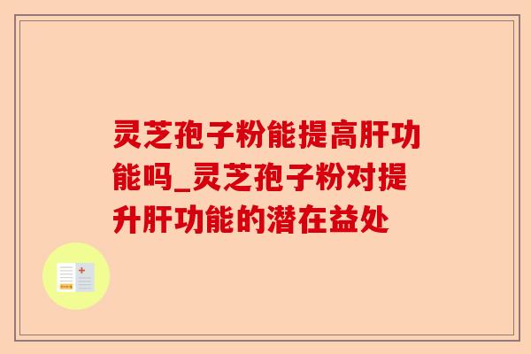 灵芝孢子粉能提高肝功能吗_灵芝孢子粉对提升肝功能的潜在益处-第1张图片-卓越灵芝孢子粉