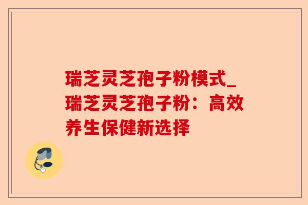 瑞芝灵芝孢子粉模式_瑞芝灵芝孢子粉：高效养生保健新选择-第1张图片-卓越灵芝孢子粉