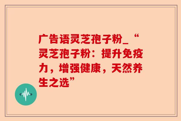 广告语灵芝孢子粉_“灵芝孢子粉:提升免疫力,增强健康,天然养生之选”-第1张图片-卓越灵芝孢子粉 广告语灵芝孢子粉_“灵芝孢子粉:提升免疫力,增强健康,天然养生之选”-第1张图片-卓越灵芝孢子粉