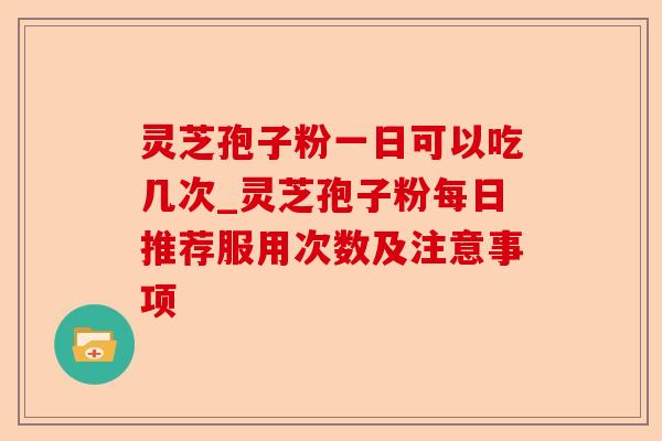 灵芝孢子粉一日可以吃几次_灵芝孢子粉每日推荐服用次数及注意事项-第1张图片-卓越灵芝孢子粉 灵芝孢子粉一日可以吃几次_灵芝孢子粉每日推荐服用次数及注意事项-第1张图片-卓越灵芝孢子粉