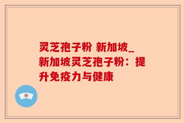 灵芝孢子粉 新加坡_新加坡灵芝孢子粉：提升免疫力与健康-第1张图片-卓越灵芝孢子粉