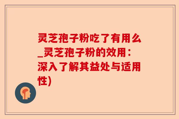 灵芝孢子粉吃了有用么_灵芝孢子粉的效用：深入了解其益处与适用性)-第1张图片-卓越灵芝孢子粉