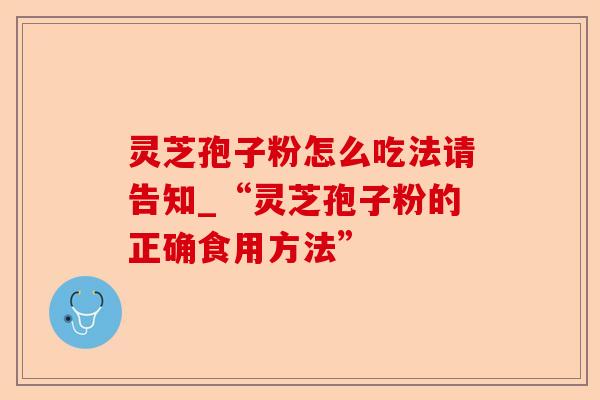 灵芝孢子粉怎么吃法请告知_“灵芝孢子粉的正确食用方法”-第1张图片-卓越灵芝孢子粉