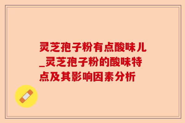 灵芝孢子粉有点酸味儿_灵芝孢子粉的酸味特点及其影响因素分析-第1张图片-卓越灵芝孢子粉 灵芝孢子粉有点酸味儿_灵芝孢子粉的酸味特点及其影响因素分析-第1张图片-卓越灵芝孢子粉