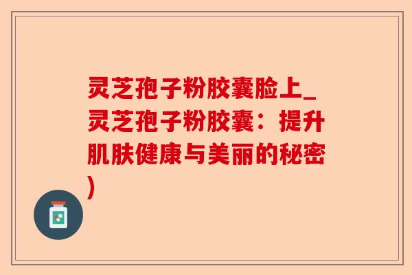 灵芝孢子粉胶囊脸上_灵芝孢子粉胶囊:提升肌肤健康与美丽的秘密)-第1张图片-卓越灵芝孢子粉 灵芝孢子粉胶囊脸上_灵芝孢子粉胶囊:提升肌肤健康与美丽的秘密)-第1张图片-卓越灵芝孢子粉