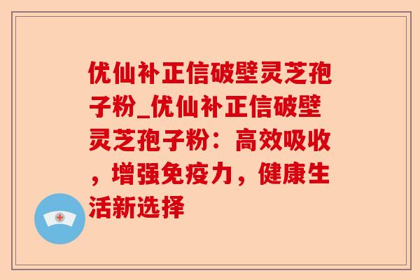 优仙补正信破壁灵芝孢子粉_优仙补正信破壁灵芝孢子粉:高效吸收,增强免疫力,健康生活新选择-第1张图片-卓越灵芝孢子粉 优仙补正信破壁灵芝孢子粉_优仙补正信破壁灵芝孢子粉:高效吸收,增强免疫力,健康生活新选择-第1张图片-卓越灵芝孢子粉