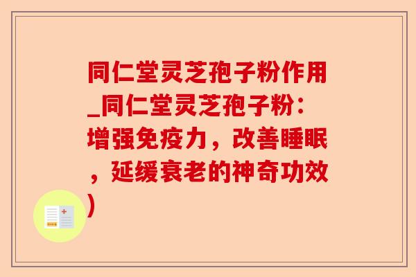 同仁堂灵芝孢子粉作用_同仁堂灵芝孢子粉:增强免疫力,改善睡眠,延缓衰老的神奇功效)-第1张图片-卓越灵芝孢子粉 同仁堂灵芝孢子粉作用_同仁堂灵芝孢子粉:增强免疫力,改善睡眠,延缓衰老的神奇功效)-第1张图片-卓越灵芝孢子粉