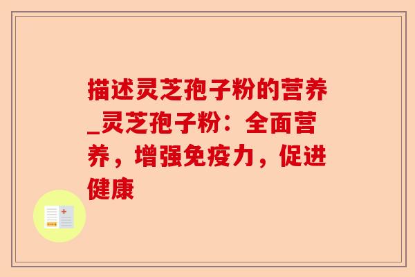 描述灵芝孢子粉的营养_灵芝孢子粉:全面营养,增强免疫力,促进健康-第1张图片-卓越灵芝孢子粉 描述灵芝孢子粉的营养_灵芝孢子粉:全面营养,增强免疫力,促进健康-第1张图片-卓越灵芝孢子粉