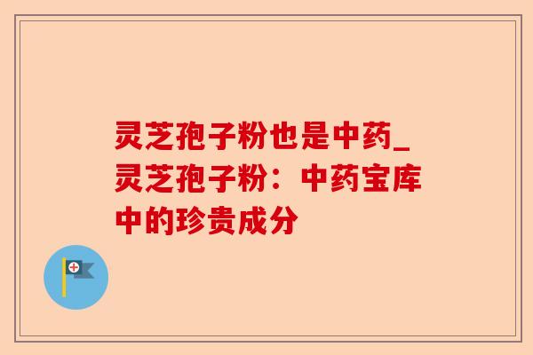 灵芝孢子粉也是中药_灵芝孢子粉：中药宝库中的珍贵成分-第1张图片-卓越灵芝孢子粉