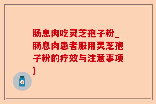 肠息肉吃灵芝孢子粉_肠息肉患者服用灵芝孢子粉的疗效与注意事项)-第1张图片-卓越灵芝孢子粉 肠息肉吃灵芝孢子粉_肠息肉患者服用灵芝孢子粉的疗效与注意事项)-第1张图片-卓越灵芝孢子粉