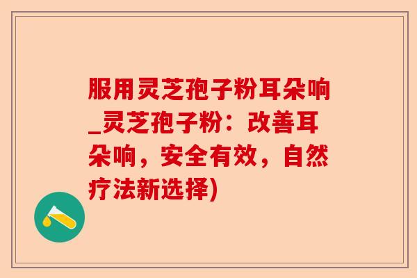 服用灵芝孢子粉耳朵响_灵芝孢子粉:改善耳朵响,安全有效,自然疗法新选择)-第1张图片-卓越灵芝孢子粉 服用灵芝孢子粉耳朵响_灵芝孢子粉:改善耳朵响,安全有效,自然疗法新选择)-第1张图片-卓越灵芝孢子粉