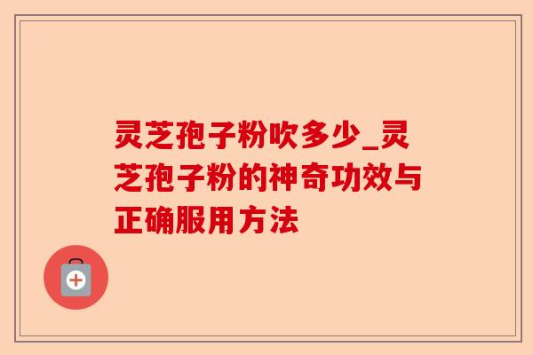 灵芝孢子粉吹多少_灵芝孢子粉的神奇功效与正确服用方法-第1张图片-卓越灵芝孢子粉 灵芝孢子粉吹多少_灵芝孢子粉的神奇功效与正确服用方法-第1张图片-卓越灵芝孢子粉
