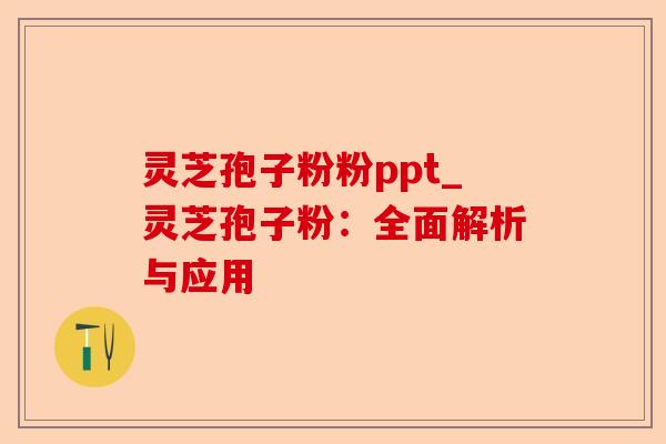 灵芝孢子粉粉ppt_灵芝孢子粉:全面解析与应用-第1张图片-卓越灵芝孢子粉 灵芝孢子粉粉ppt_灵芝孢子粉:全面解析与应用-第1张图片-卓越灵芝孢子粉