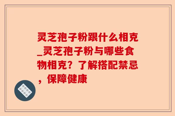 灵芝孢子粉跟什么相克_灵芝孢子粉与哪些食物相克?了解搭配禁忌,保障健康-第1张图片-卓越灵芝孢子粉 灵芝孢子粉跟什么相克_灵芝孢子粉与哪些食物相克?了解搭配禁忌,保障健康-第1张图片-卓越灵芝孢子粉