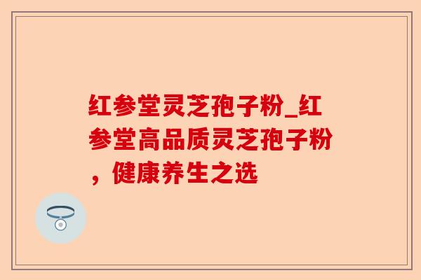 红参堂灵芝孢子粉_红参堂高品质灵芝孢子粉,健康养生之选-第1张图片-卓越灵芝孢子粉 红参堂灵芝孢子粉_红参堂高品质灵芝孢子粉,健康养生之选-第1张图片-卓越灵芝孢子粉