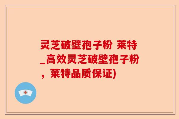 灵芝破壁孢子粉 莱特_高效灵芝破壁孢子粉，莱特品质保证)-第1张图片-卓越灵芝孢子粉