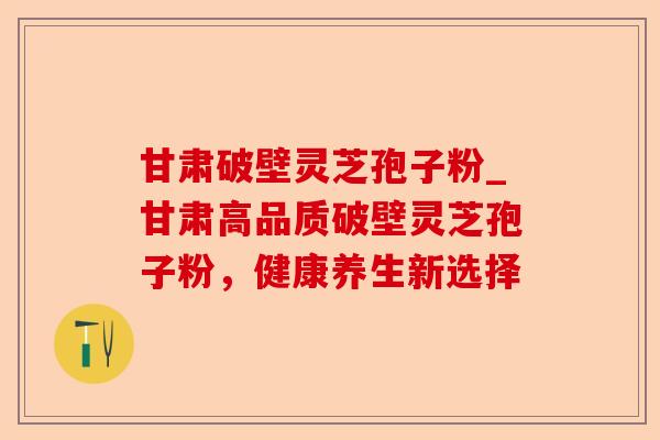 甘肃破壁灵芝孢子粉_甘肃高品质破壁灵芝孢子粉,健康养生新选择-第1张图片-卓越灵芝孢子粉 甘肃破壁灵芝孢子粉_甘肃高品质破壁灵芝孢子粉,健康养生新选择-第1张图片-卓越灵芝孢子粉