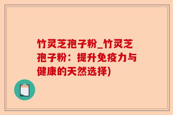 竹灵芝孢子粉_竹灵芝孢子粉:提升免疫力与健康的天然选择)-第1张图片-卓越灵芝孢子粉 竹灵芝孢子粉_竹灵芝孢子粉:提升免疫力与健康的天然选择)-第1张图片-卓越灵芝孢子粉